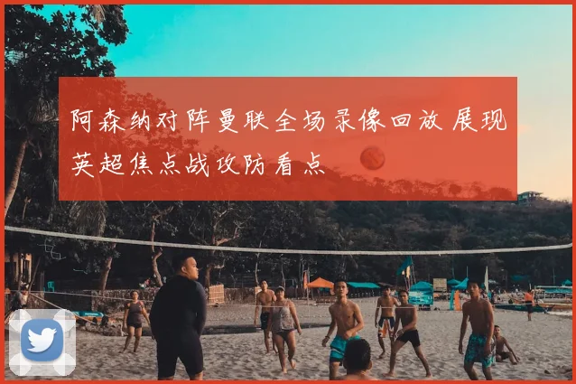 阿森纳对阵曼联全场录像回放 展现英超焦点战攻防看点