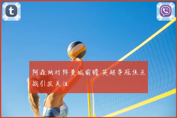 阿森纳对阵曼城前瞻 英超争冠焦点战引发关注
