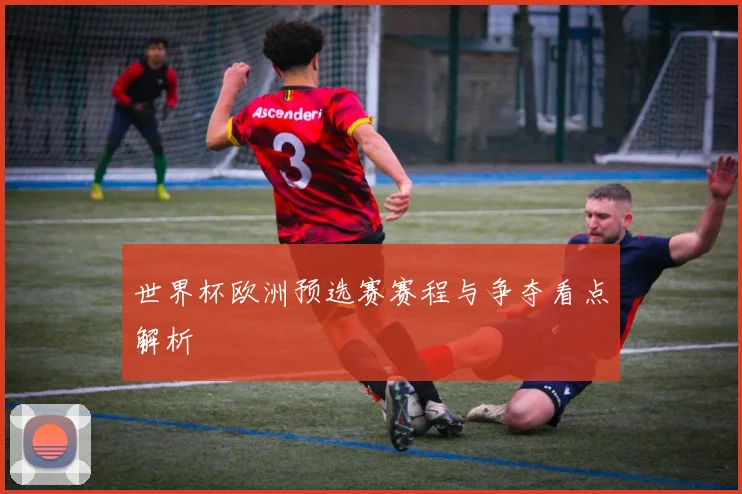 世界杯欧洲预选赛赛程与争夺看点解析