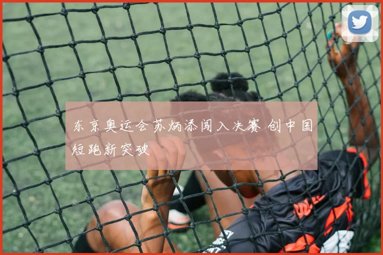 东京奥运会苏炳添闯入决赛 创中国短跑新突破
