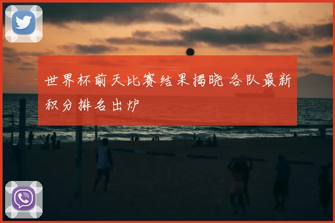世界杯前天比赛结果揭晓 各队最新积分排名出炉