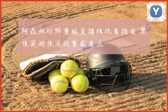 阿森纳对阵曼城直播线观看指南 聚焦英超焦点战赛前看点
