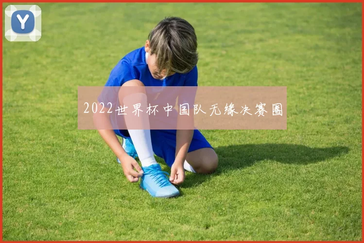 2022世界杯中国队无缘决赛圈