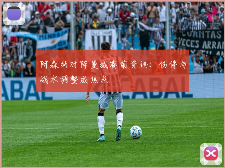 阿森纳对阵曼城赛前资讯：伤停与战术调整成焦点