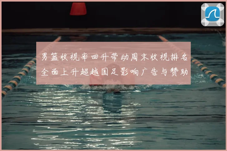 男篮收视率回升带动周末收视排名全面上升超越国足影响广告与赞助