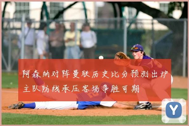 阿森纳对阵曼联历史比分预测出炉主队防线承压客场争胜可期
