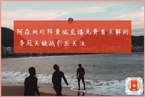 阿森纳对阵曼城直播免费看点解析 争冠关键战引发关注