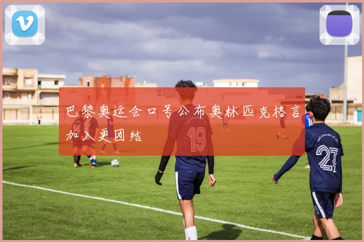 巴黎奥运会口号公布奥林匹克格言加入更团结