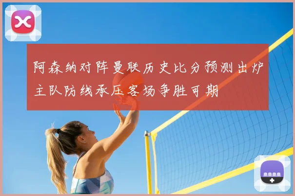 阿森纳对阵曼联历史比分预测出炉主队防线承压客场争胜可期