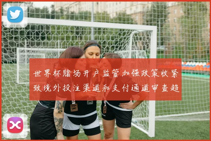 世界杯赌场开户监管加强政策收紧致境外投注渠道和支付通道审查趋严