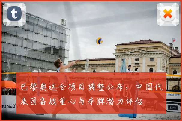 巴黎奥运会项目调整公布，中国代表团备战重心与夺牌潜力评估