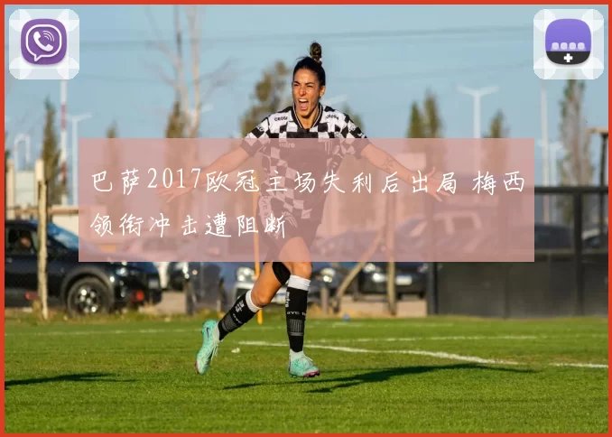 巴萨2017欧冠主场失利后出局 梅西领衔冲击遭阻断