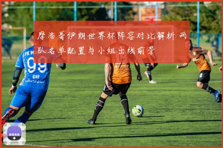 摩洛哥伊朗世界杯阵容对比解析 两队名单配置与小组出线前景