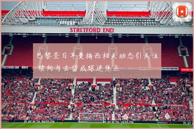 巴黎圣日耳曼梅西相关动态引关注 续约与去留成球迷焦点