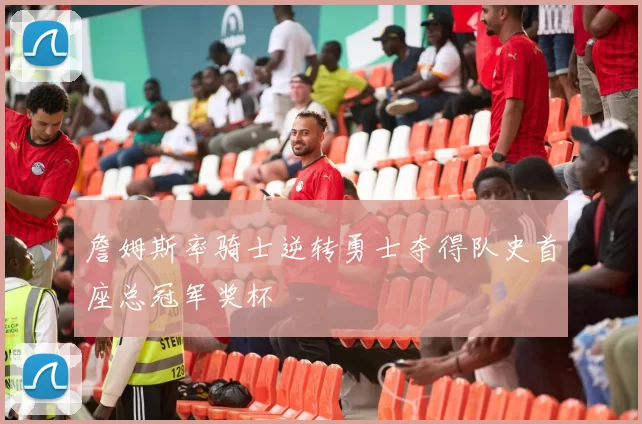 詹姆斯率骑士逆转勇士夺得队史首座总冠军奖杯