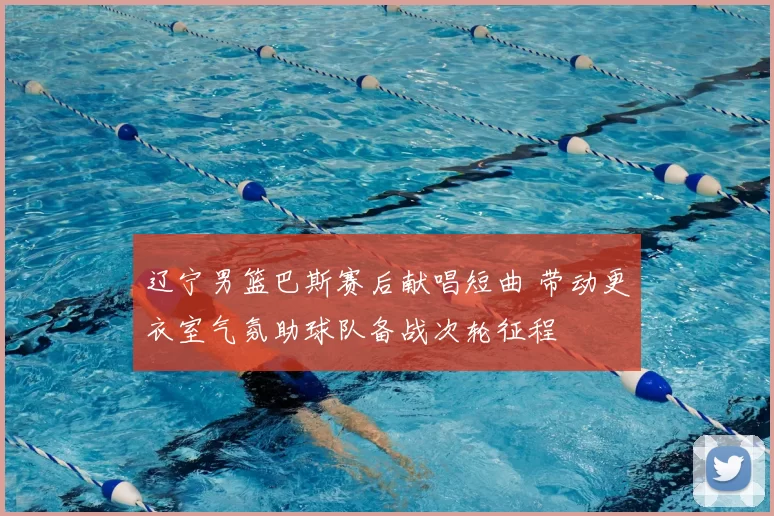 辽宁男篮巴斯赛后献唱短曲 带动更衣室气氛助球队备战次轮征程