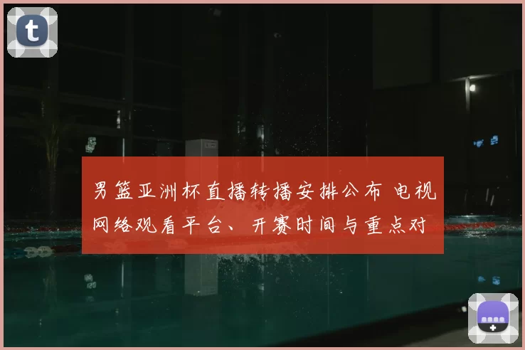 男篮亚洲杯直播转播安排公布 电视网络观看平台、开赛时间与重点对阵