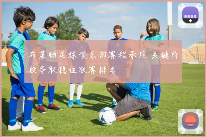 布莱顿足球俱乐部赛程承压 关键阶段争取稳住联赛排名