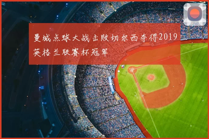 曼城点球大战击败切尔西夺得2019英格兰联赛杯冠军