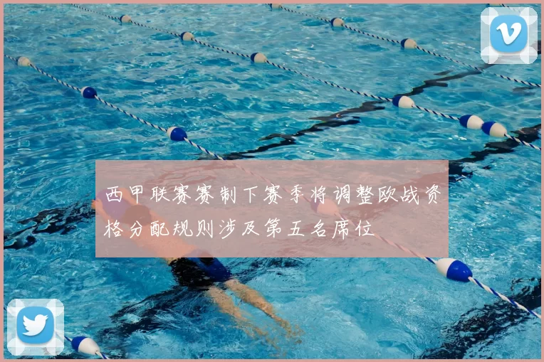 西甲联赛赛制下赛季将调整欧战资格分配规则涉及第五名席位