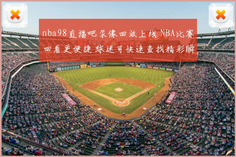 nba98直播吧录像回放上线 NBA比赛回看更便捷 球迷可快速查找精彩瞬间