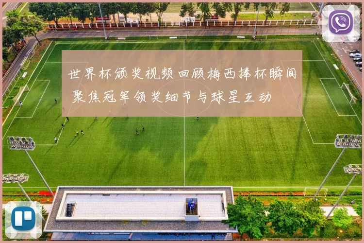 世界杯颁奖视频回顾梅西捧杯瞬间 聚焦冠军领奖细节与球星互动