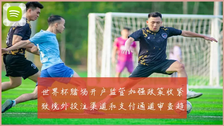 世界杯赌场开户监管加强政策收紧致境外投注渠道和支付通道审查趋严