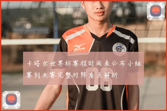 卡塔尔世界杯赛程时间表公布小组赛到决赛完整对阵看点解析