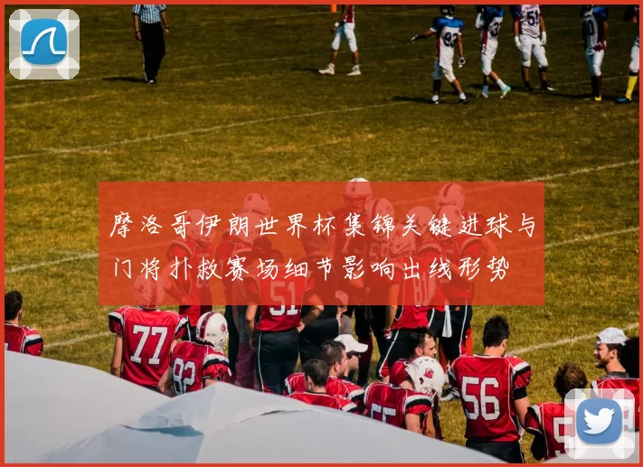 摩洛哥伊朗世界杯集锦关键进球与门将扑救赛场细节影响出线形势