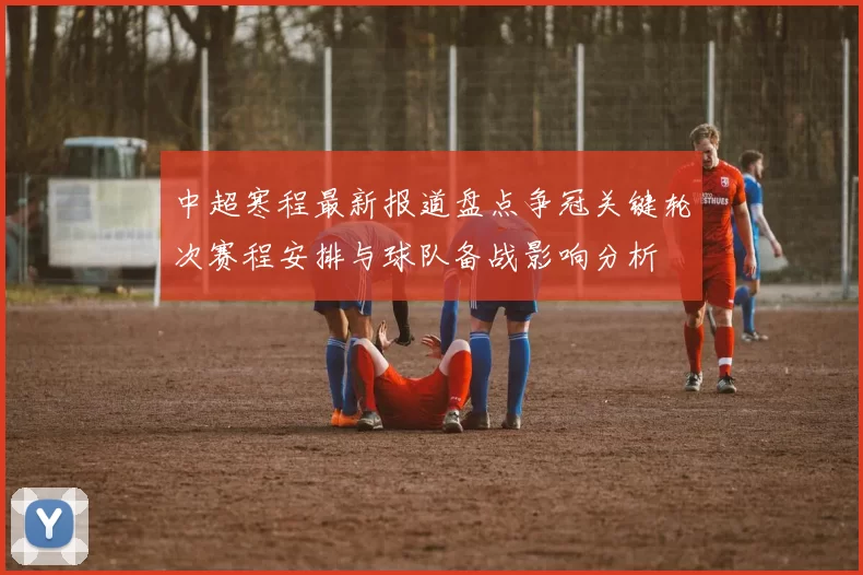 中超寒程最新报道盘点争冠关键轮次赛程安排与球队备战影响分析