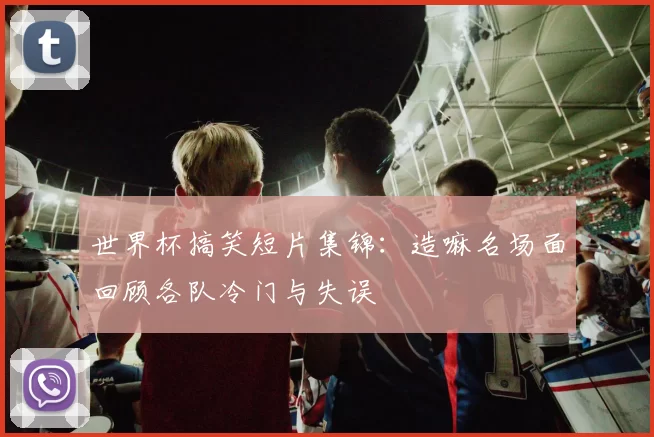 世界杯搞笑短片集锦：造嘛名场面回顾各队冷门与失误