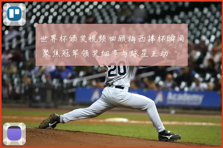 世界杯颁奖视频回顾梅西捧杯瞬间 聚焦冠军领奖细节与球星互动