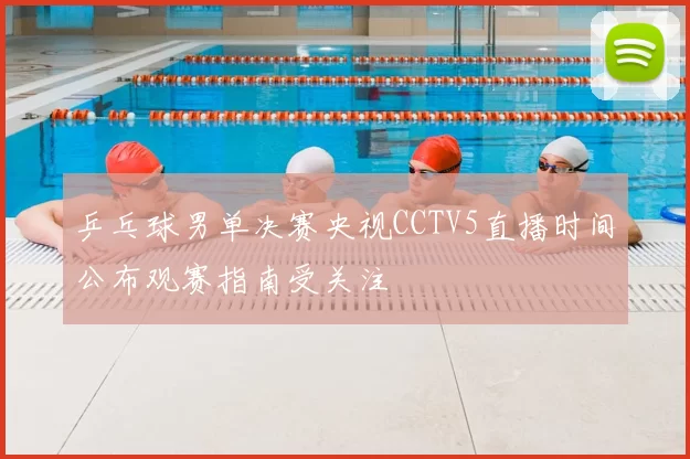 乒乓球男单决赛央视CCTV5直播时间公布观赛指南受关注