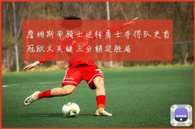 詹姆斯率骑士逆转勇士夺得队史首冠欧文关键三分锁定胜局