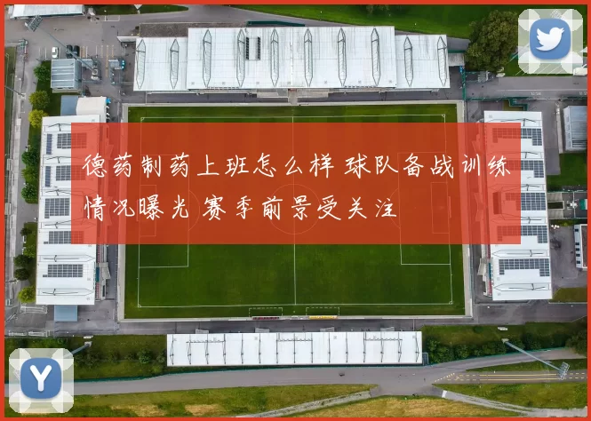 德药制药上班怎么样 球队备战训练情况曝光 赛季前景受关注