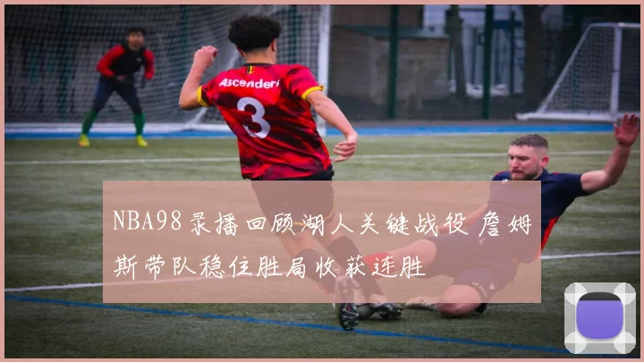 NBA98录播回顾湖人关键战役 詹姆斯带队稳住胜局收获连胜