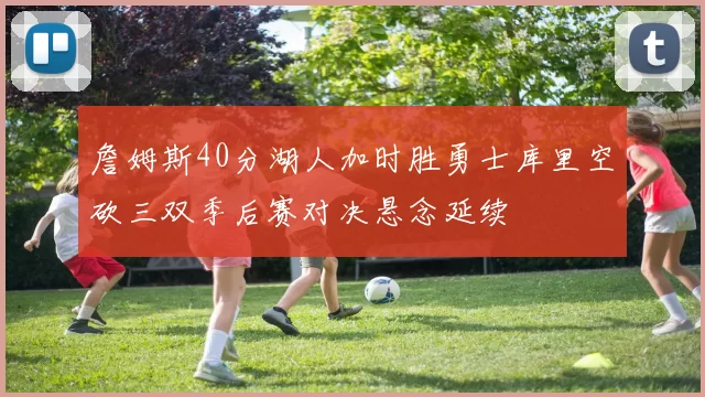 詹姆斯40分湖人加时胜勇士库里空砍三双季后赛对决悬念延续