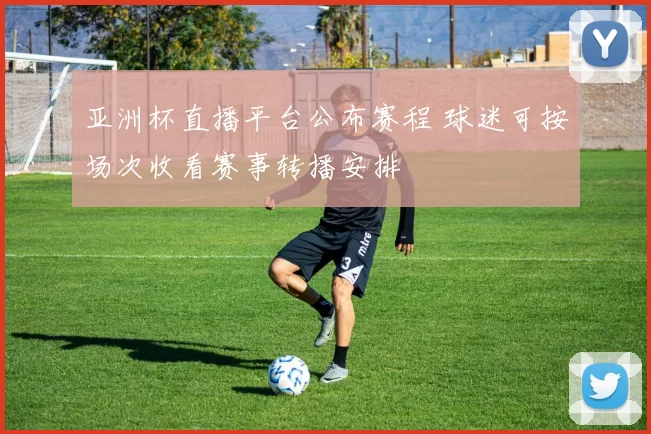 亚洲杯直播平台公布赛程 球迷可按场次收看赛事转播安排