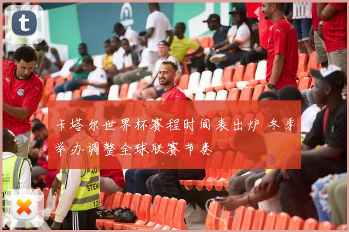 卡塔尔世界杯赛程时间表出炉 冬季举办调整全球联赛节奏