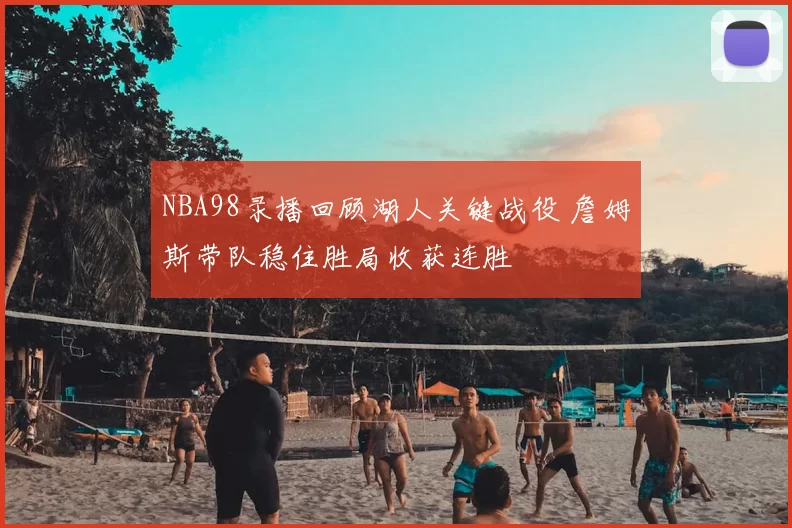 NBA98录播回顾湖人关键战役 詹姆斯带队稳住胜局收获连胜