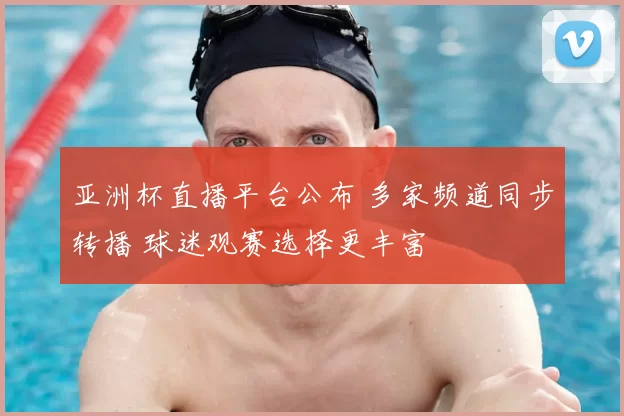 亚洲杯直播平台公布 多家频道同步转播 球迷观赛选择更丰富