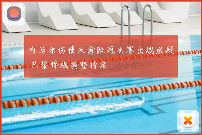 内马尔伤情未愈欧冠决赛出战成疑 巴黎锋线调整待定
