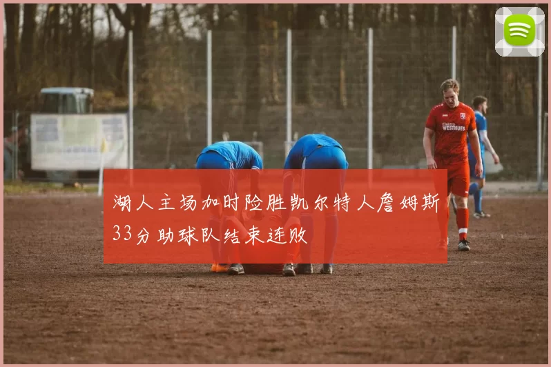 湖人主场加时险胜凯尔特人詹姆斯33分助球队结束连败