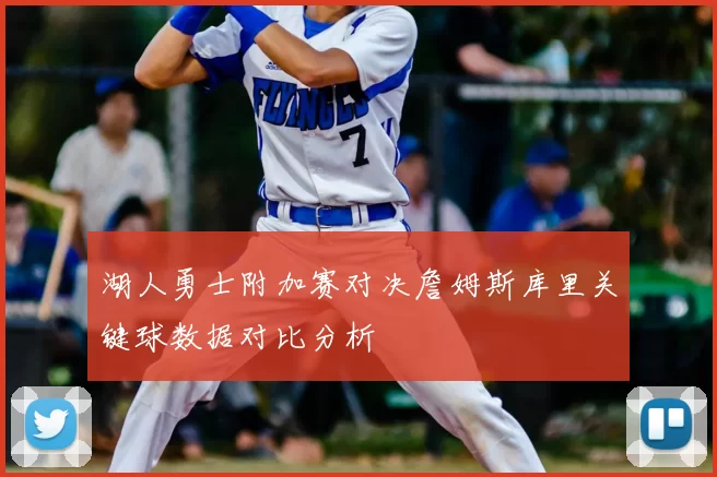 湖人勇士附加赛对决詹姆斯库里关键球数据对比分析