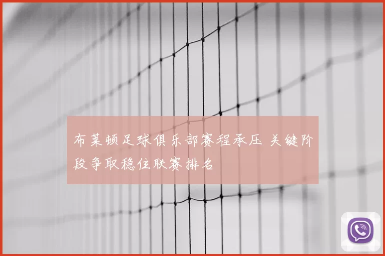 布莱顿足球俱乐部赛程承压 关键阶段争取稳住联赛排名