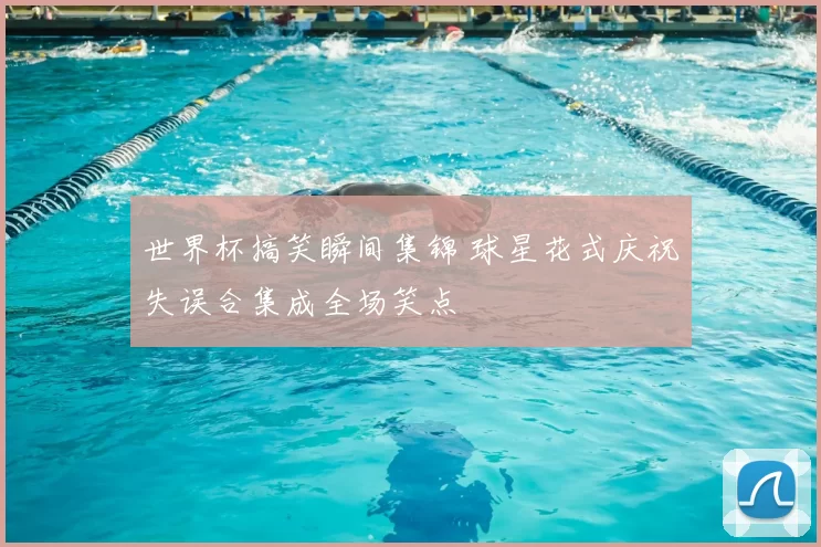 世界杯搞笑瞬间集锦 球星花式庆祝失误合集成全场笑点