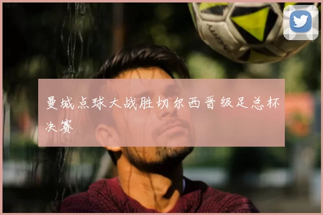 曼城点球大战胜切尔西晋级足总杯决赛