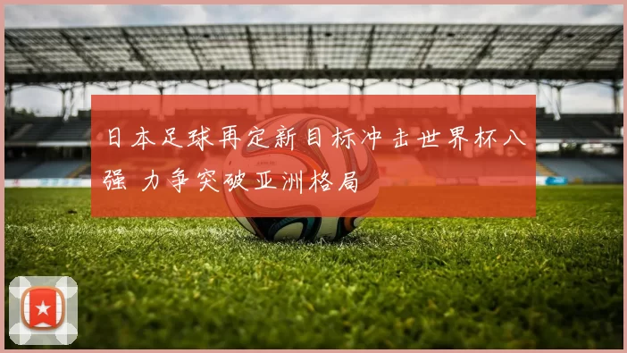 日本足球再定新目标冲击世界杯八强 力争突破亚洲格局