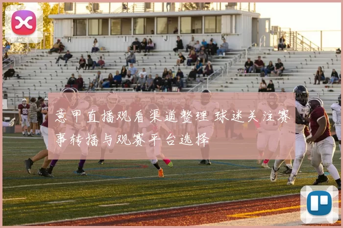 意甲直播观看渠道整理 球迷关注赛事转播与观赛平台选择