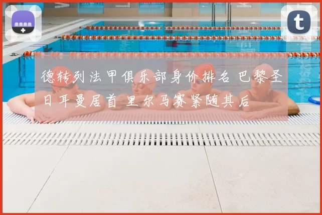 德转列法甲俱乐部身价排名 巴黎圣日耳曼居首 里尔马赛紧随其后